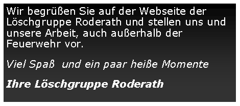 Textfeld: Wir begrüßen Sie auf der Webseite der Löschgruppe Roderath und stellen uns und unsere Arbeit, auch außerhalb der Feuerwehr vor.Viel Spaß  und ein paar heiße MomenteIhre Löschgruppe Roderath